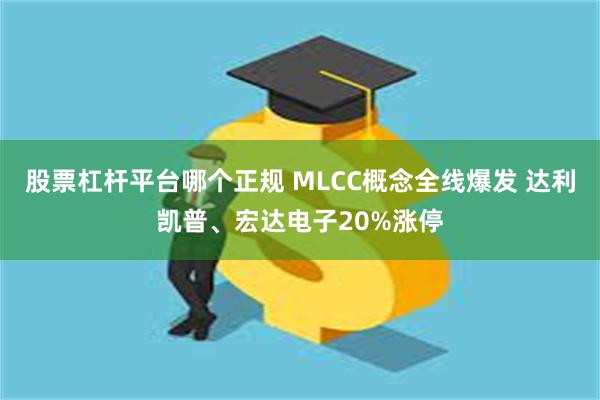 股票杠杆平台哪个正规 MLCC概念全线爆发 达利凯普、宏达电子20%涨停