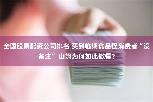 全国股票配资公司排名 买到临期食品怪消费者“没备注” 山姆为何如此傲慢？