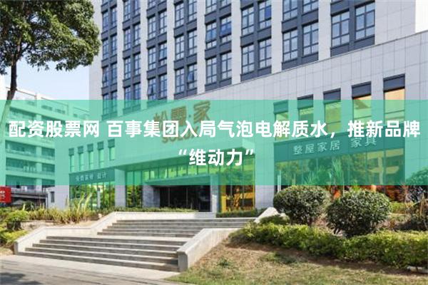 配资股票网 百事集团入局气泡电解质水，推新品牌“维动力”