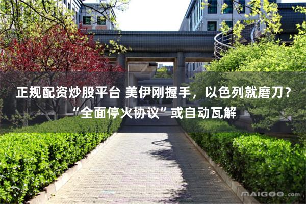 正规配资炒股平台 美伊刚握手，以色列就磨刀？“全面停火协议”或自动瓦解