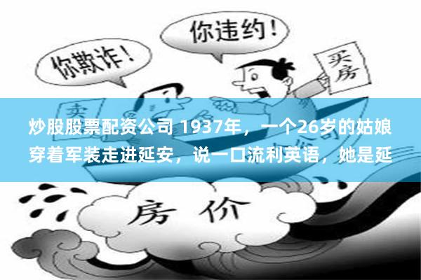 炒股股票配资公司 1937年，一个26岁的姑娘穿着军装走进延安，说一口流利英语，她是延