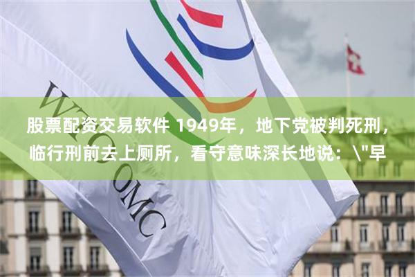 股票配资交易软件 1949年，地下党被判死刑，临行刑前去上厕所，看守意味深长地说：＂早