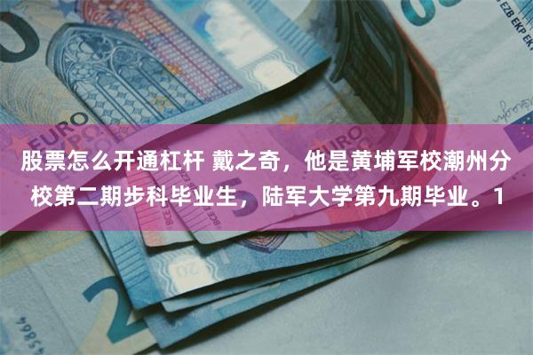 股票怎么开通杠杆 戴之奇，他是黄埔军校潮州分校第二期步科毕业生，陆军大学第九期毕业。1