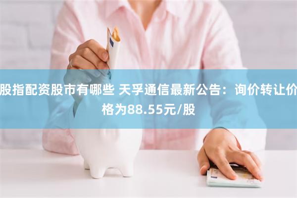 股指配资股市有哪些 天孚通信最新公告：询价转让价格为88.55元/股