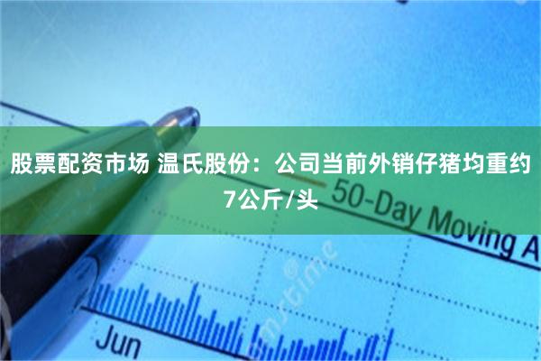 股票配资市场 温氏股份：公司当前外销仔猪均重约7公斤/头