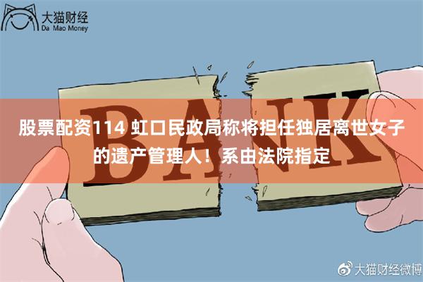股票配资114 虹口民政局称将担任独居离世女子的遗产管理人！系由法院指定