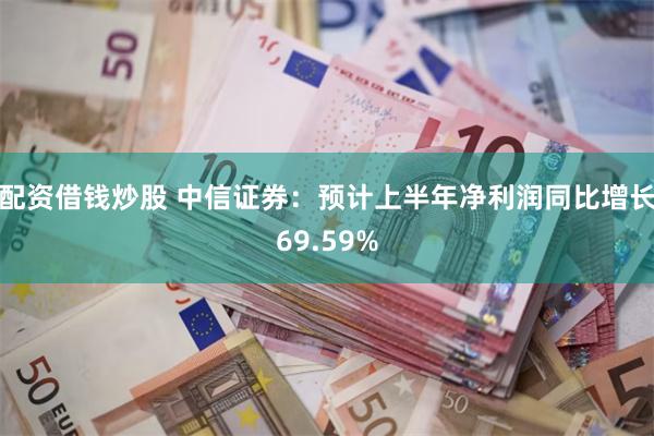 配资借钱炒股 中信证券：预计上半年净利润同比增长69.59%