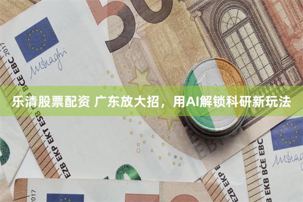乐清股票配资 广东放大招，用AI解锁科研新玩法