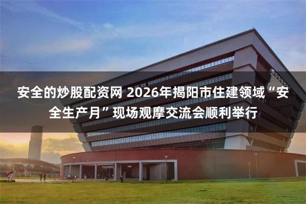 安全的炒股配资网 2026年揭阳市住建领域“安全生产月”现场观摩交流会顺利举行