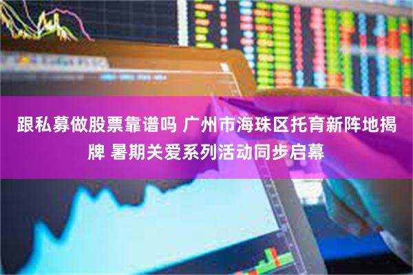 跟私募做股票靠谱吗 广州市海珠区托育新阵地揭牌 暑期关爱系列活动同步启幕