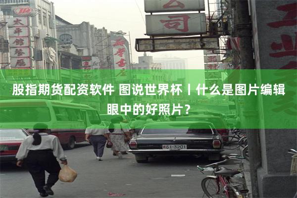 股指期货配资软件 图说世界杯丨什么是图片编辑眼中的好照片？