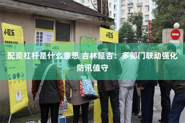 配资杠杆是什么意思 吉林延吉：多部门联动强化防汛值守