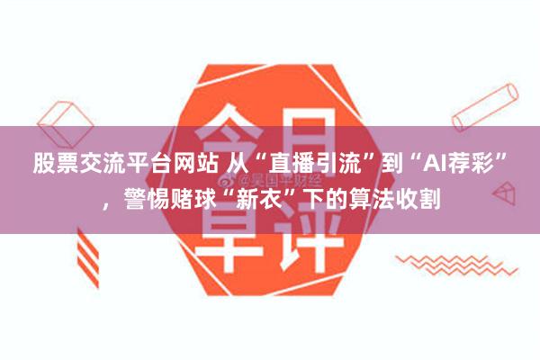 股票交流平台网站 从“直播引流”到“AI荐彩”，警惕赌球“新衣”下的算法收割