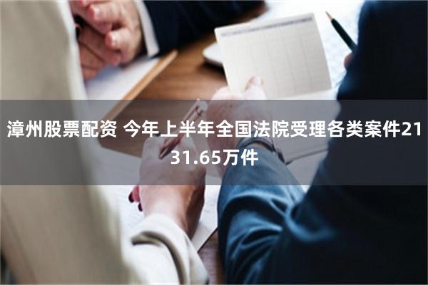 漳州股票配资 今年上半年全国法院受理各类案件2131.65万件