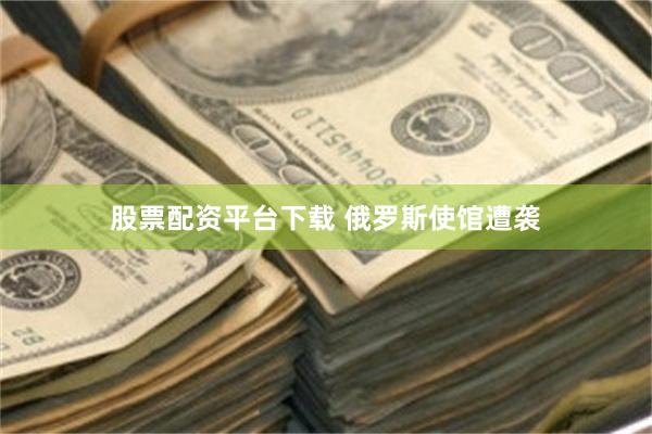 股票配资平台下载 俄罗斯使馆遭袭