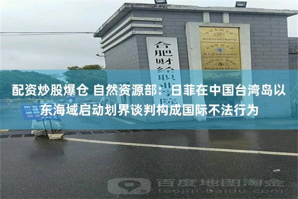 配资炒股爆仓 自然资源部：日菲在中国台湾岛以东海域启动划界谈判构成国际不法行为