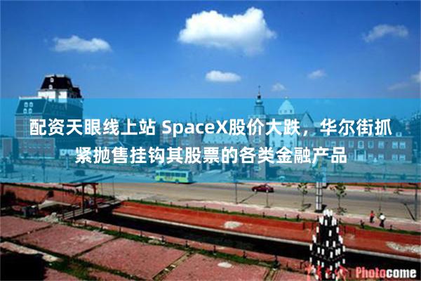 配资天眼线上站 SpaceX股价大跌，华尔街抓紧抛售挂钩其股票的各类金融产品