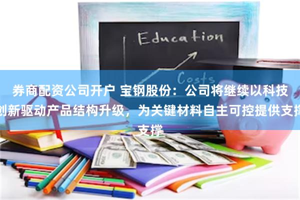 券商配资公司开户 宝钢股份：公司将继续以科技创新驱动产品结构升级，为关键材料自主可控提供支撑