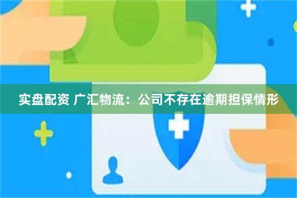 实盘配资 广汇物流：公司不存在逾期担保情形