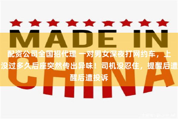 配资公司全国招代理 一对男女深夜打网约车，上车后没过多久后座突然传出异味！司机没忍住，提醒后遭投诉