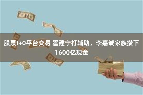 股票t+0平台交易 霍建宁打辅助，李嘉诚家族攒下1600亿现金