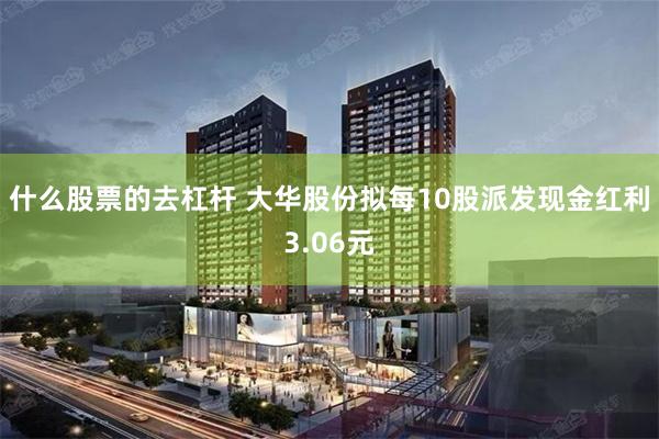 什么股票的去杠杆 大华股份拟每10股派发现金红利3.06元