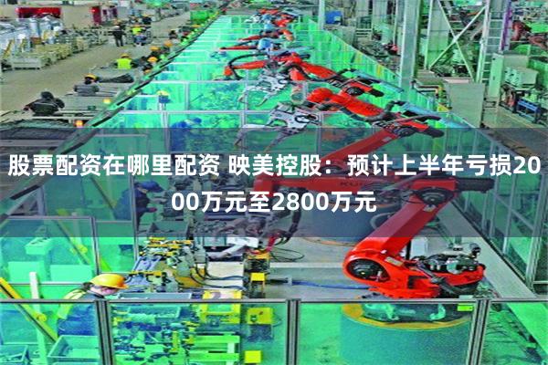 股票配资在哪里配资 映美控股：预计上半年亏损2000万元至2800万元