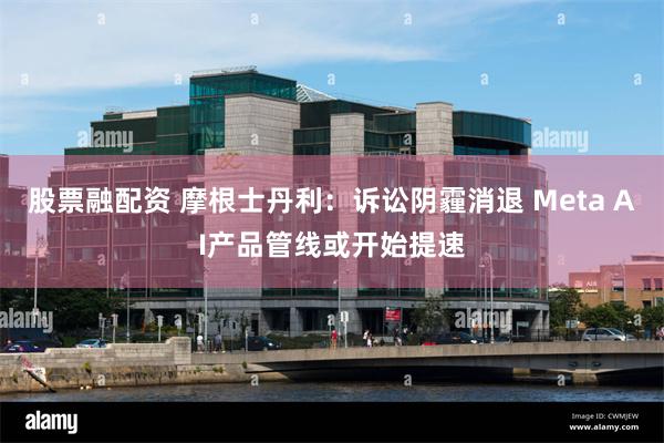 股票融配资 摩根士丹利：诉讼阴霾消退 Meta AI产品管线或开始提速