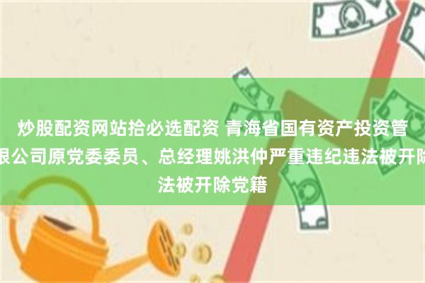 炒股配资网站拾必选配资 青海省国有资产投资管理有限公司原党委委员、总经理姚洪仲严重违纪违法被开除党籍