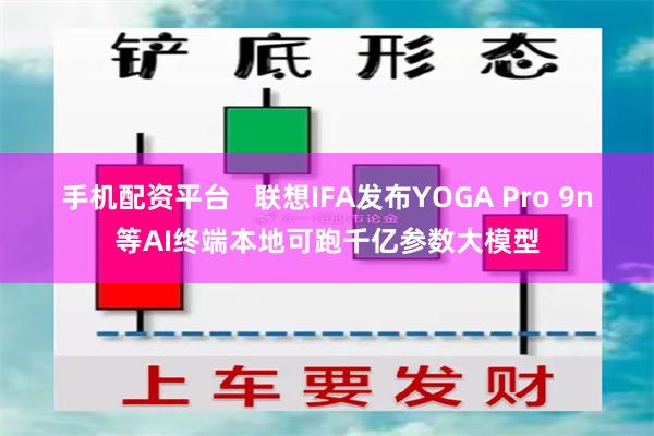 手机配资平台   联想IFA发布YOGA Pro 9n等AI终端本地可跑千亿参数大模型