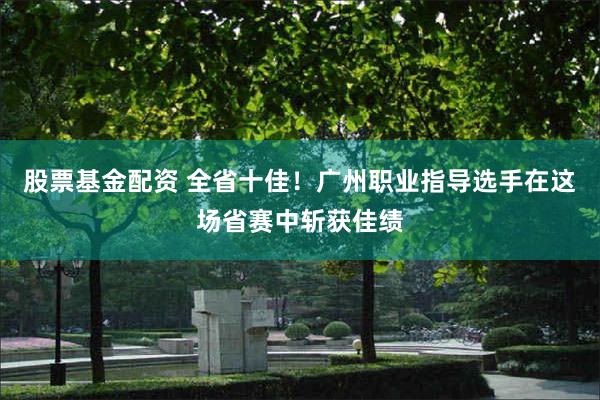 股票基金配资 全省十佳！广州职业指导选手在这场省赛中斩获佳绩