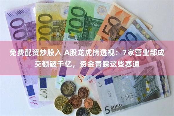 免费配资炒股入 A股龙虎榜透视：7家营业部成交额破千亿，资金青睐这些赛道