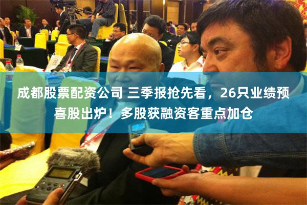 成都股票配资公司 三季报抢先看，26只业绩预喜股出炉！多股获融资客重点加仓