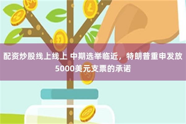 配资炒股线上线上 中期选举临近，特朗普重申发放5000美元支票的承诺