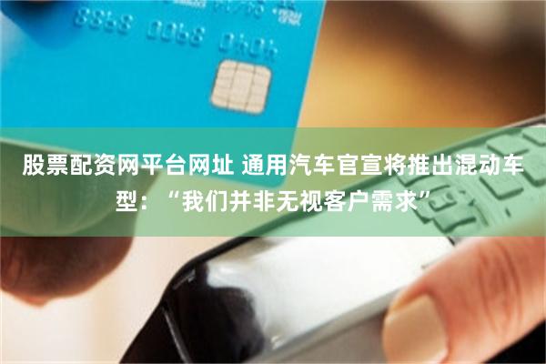 股票配资网平台网址 通用汽车官宣将推出混动车型：“我们并非无视客户需求”